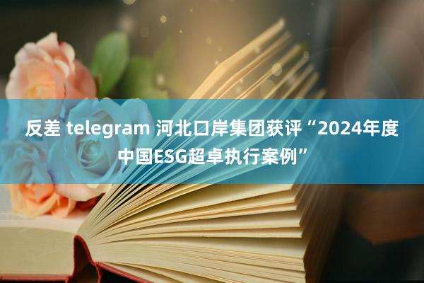 反差 telegram 河北口岸集团获评“2024年度中国ESG超卓执行案例”