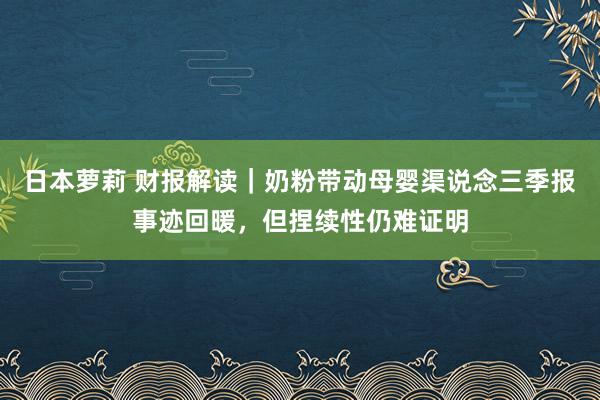 日本萝莉 财报解读｜奶粉带动母婴渠说念三季报事迹回暖，但捏续性仍难证明