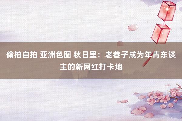 偷拍自拍 亚洲色图 秋日里：老巷子成为年青东谈主的新网红打卡地