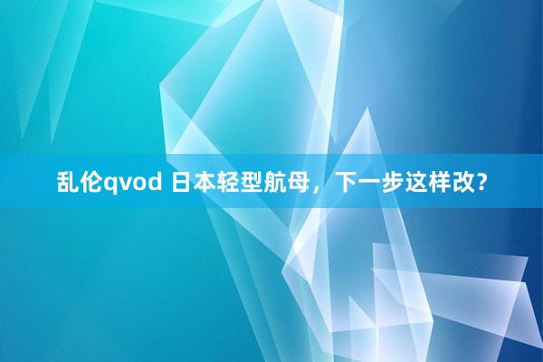 乱伦qvod 日本轻型航母，下一步这样改？