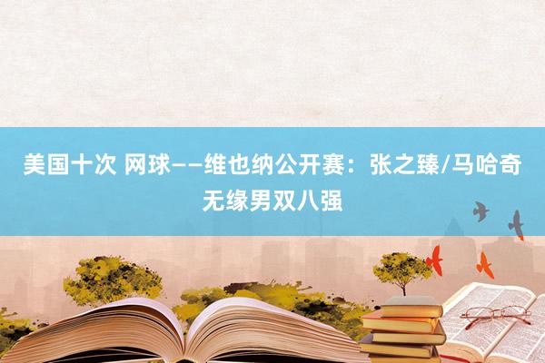 美国十次 网球——维也纳公开赛：张之臻/马哈奇无缘男双八强