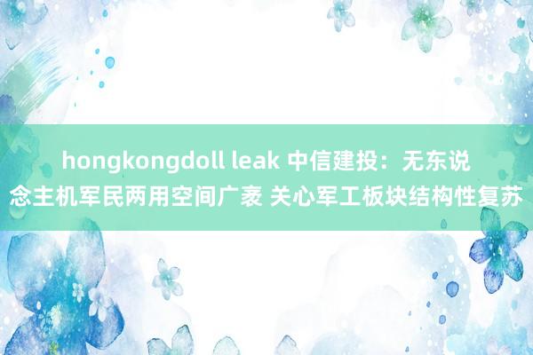 hongkongdoll leak 中信建投：无东说念主机军民两用空间广袤 关心军工板块结构性复苏