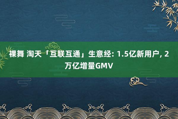 裸舞 淘天「互联互通」生意经: 1.5亿新用户， 2万亿增量GMV