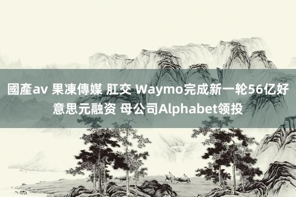 國產av 果凍傳媒 肛交 Waymo完成新一轮56亿好意思元融资 母公司Alphabet领投