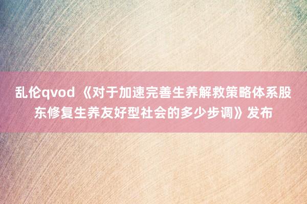 乱伦qvod 《对于加速完善生养解救策略体系股东修复生养友好型社会的多少步调》发布