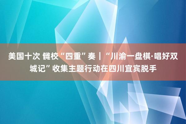 美国十次 雠校“四重”奏｜“川渝一盘棋·唱好双城记”收集主题行动在四川宜宾脱手