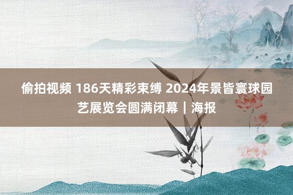 偷拍视频 186天精彩束缚 2024年景皆寰球园艺展览会圆满闭幕｜海报