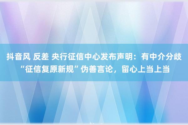 抖音风 反差 央行征信中心发布声明：有中介分歧“征信复原新规”伪善言论，留心上当上当