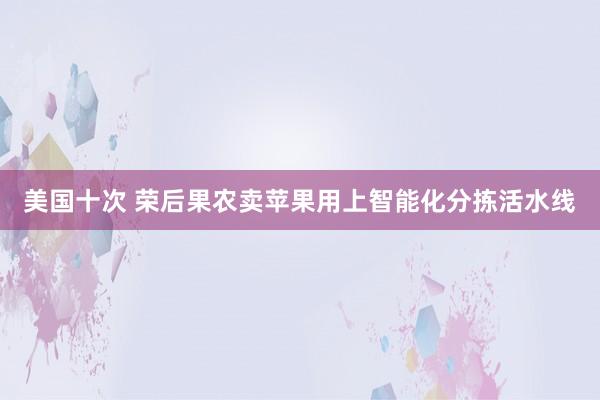 美国十次 荣后果农卖苹果用上智能化分拣活水线