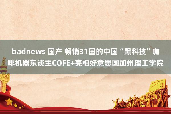 badnews 国产 畅销31国的中国“黑科技”咖啡机器东谈主COFE+亮相好意思国加州理工学院