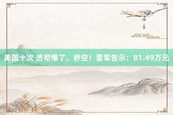 美国十次 透彻爆了，秒空！雷军告示：81.49万元