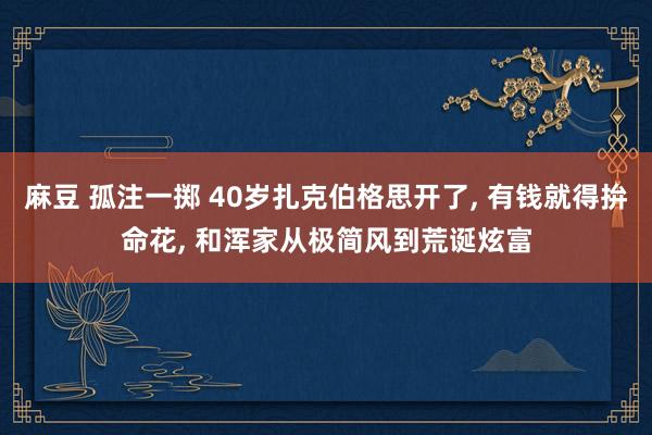 麻豆 孤注一掷 40岁扎克伯格思开了, 有钱就得拚命花, 和浑家从极简风到荒诞炫富