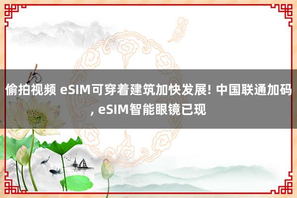 偷拍视频 eSIM可穿着建筑加快发展! 中国联通加码, eSIM智能眼镜已现