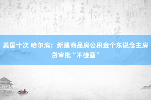 美国十次 哈尔滨：新建商品房公积金个东说念主房贷审批“不碰面”