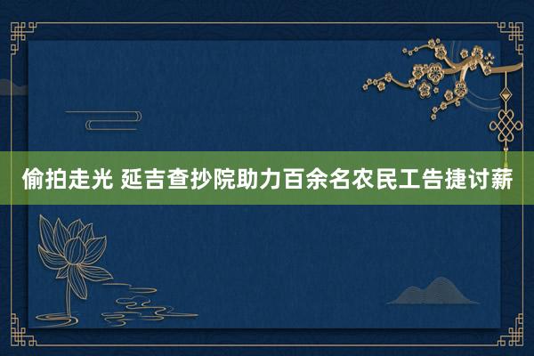 偷拍走光 延吉查抄院助力百余名农民工告捷讨薪