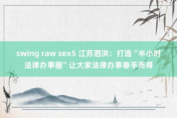 swing raw sex5 江苏泗洪：打造“半小时法律办事圈”让大家法律办事垂手而得