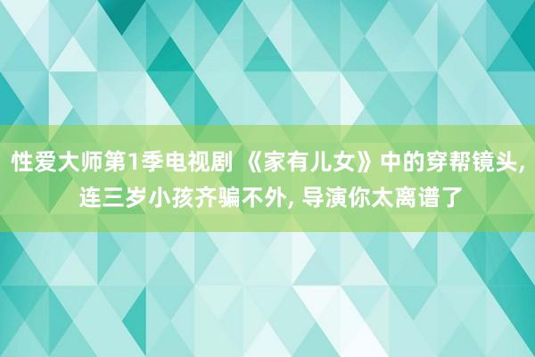 性爱大师第1季电视剧 《家有儿女》中的穿帮镜头， 连三岁小孩齐骗不外， 导演你太离谱了