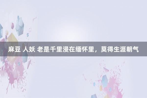 麻豆 人妖 老是千里浸在缅怀里，莫得生涯朝气