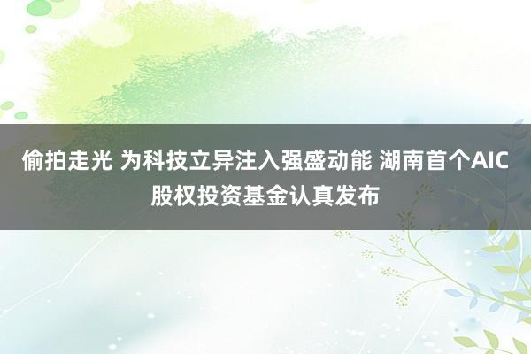 偷拍走光 为科技立异注入强盛动能 湖南首个AIC股权投资基金认真发布