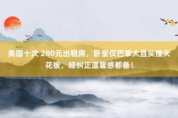 美国十次 280元出租房，卧室仅巴掌大且头撞天花板，经纠正温馨感都备！