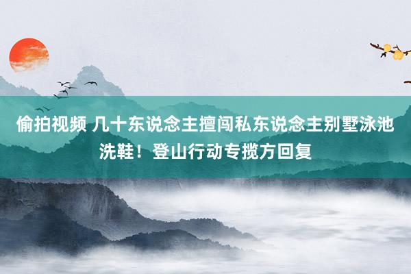 偷拍视频 几十东说念主擅闯私东说念主别墅泳池洗鞋！登山行动专揽方回复