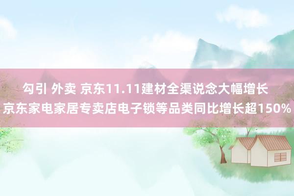 勾引 外卖 京东11.11建材全渠说念大幅增长 京东家电家居专卖店电子锁等品类同比增长超150%