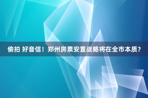 偷拍 好音信！郑州房票安置战略将在全市本质？