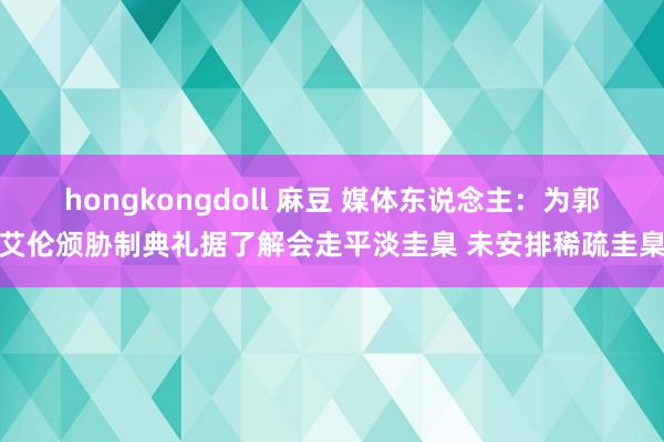 hongkongdoll 麻豆 媒体东说念主：为郭艾伦颁胁制典礼据了解会走平淡圭臬 未安排稀疏圭臬