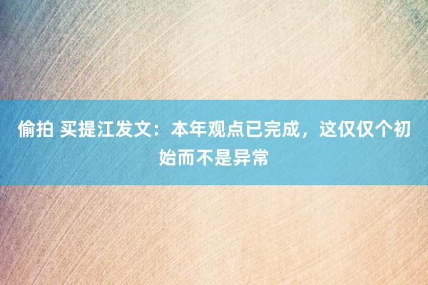 偷拍 买提江发文：本年观点已完成，这仅仅个初始而不是异常