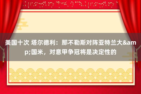 美国十次 塔尔德利：那不勒斯对阵亚特兰大&国米，对意甲争冠将是决定性的