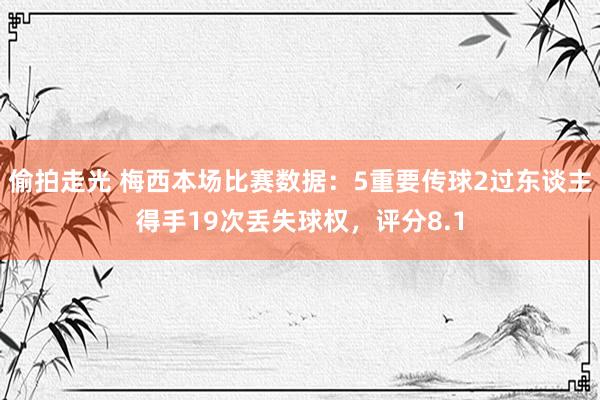 偷拍走光 梅西本场比赛数据：5重要传球2过东谈主得手19次丢失球权，评分8.1