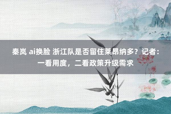 秦岚 ai换脸 浙江队是否留住莱昂纳多？记者：一看用度，二看政策升级需求