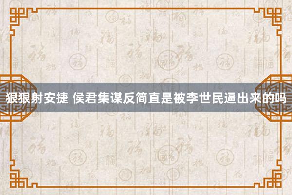 狠狠射安捷 侯君集谋反简直是被李世民逼出来的吗