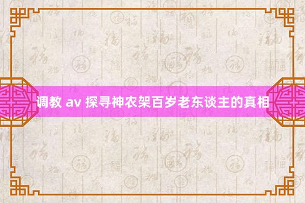 调教 av 探寻神农架百岁老东谈主的真相