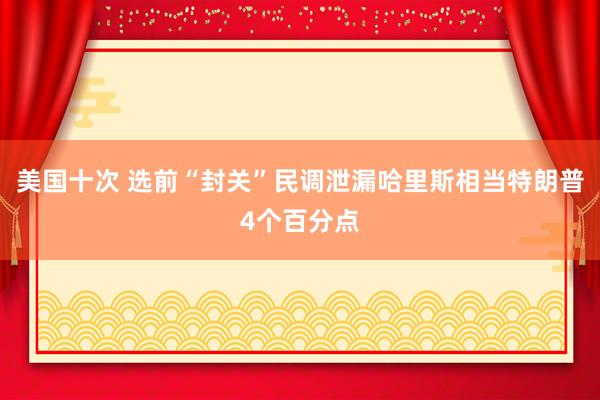 美国十次 选前“封关”民调泄漏哈里斯相当特朗普4个百分点