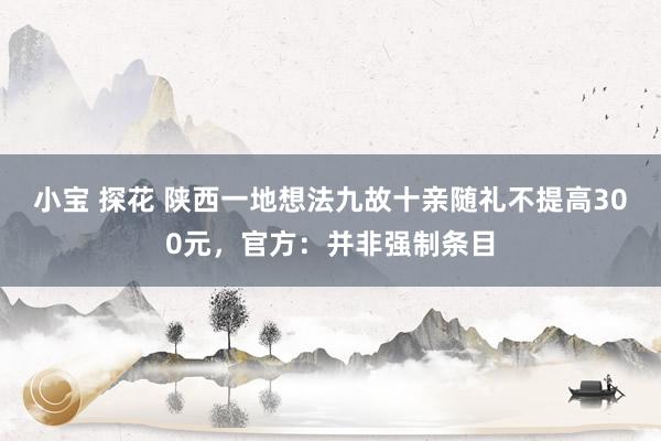 小宝 探花 陕西一地想法九故十亲随礼不提高300元，官方：并非强制条目