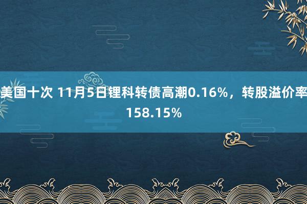 美国十次 11月5日锂科转债高潮0.16%，转股溢价率158.15%