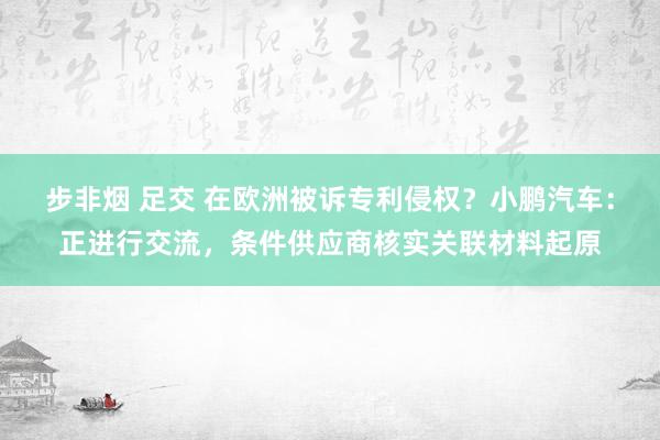 步非烟 足交 在欧洲被诉专利侵权？小鹏汽车：正进行交流，条件供应商核实关联材料起原