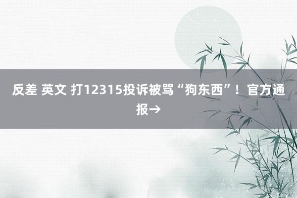 反差 英文 打12315投诉被骂“狗东西”！官方通报→