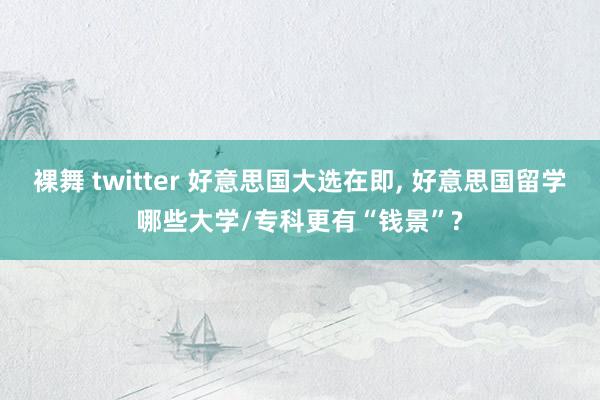 裸舞 twitter 好意思国大选在即, 好意思国留学哪些大学/专科更有“钱景”?