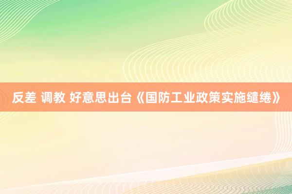 反差 调教 好意思出台《国防工业政策实施缱绻》