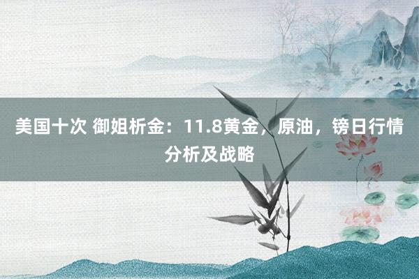 美国十次 御姐析金：11.8黄金，原油，镑日行情分析及战略