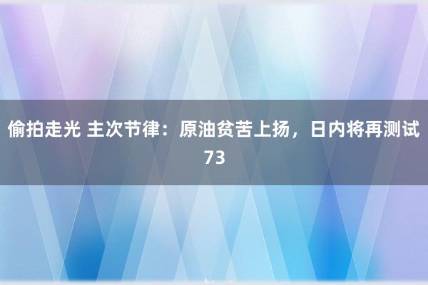 偷拍走光 主次节律：原油贫苦上扬，日内将再测试73