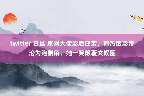 twitter 白丝 京圈大佬影后逆袭，前热度影帝沦为跑副角，她一笑颠覆文娱圈