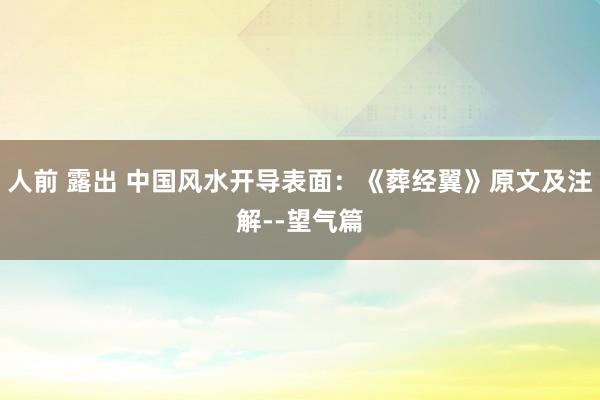 人前 露出 中国风水开导表面：《葬经翼》原文及注解--望气篇