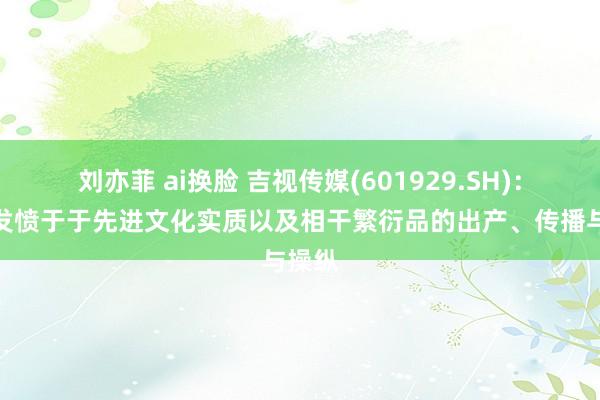 刘亦菲 ai换脸 吉视传媒(601929.SH)：永恒发愤于于先进文化实质以及相干繁衍品的出产、传播与操纵