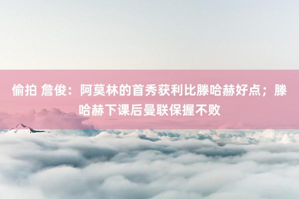 偷拍 詹俊：阿莫林的首秀获利比滕哈赫好点；滕哈赫下课后曼联保握不败