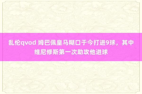 乱伦qvod 姆巴佩皇马糊口于今打进9球，其中维尼修斯第一次助攻他进球