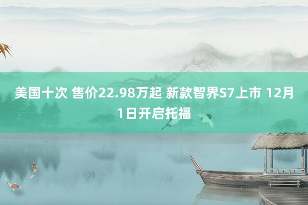 美国十次 售价22.98万起 新款智界S7上市 12月1日开启托福