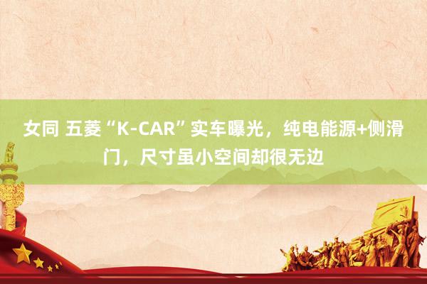 女同 五菱“K-CAR”实车曝光，纯电能源+侧滑门，尺寸虽小空间却很无边